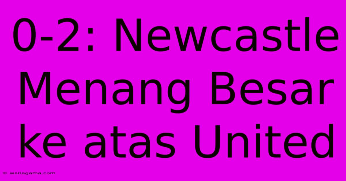 0-2: Newcastle Menang Besar Ke Atas United