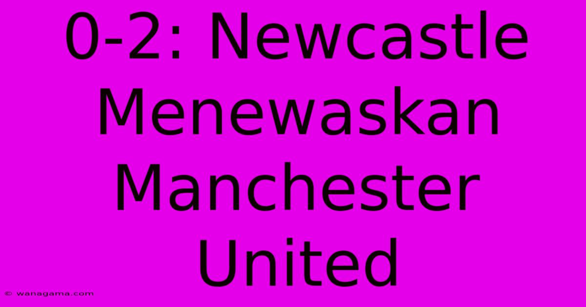 0-2: Newcastle Menewaskan Manchester United