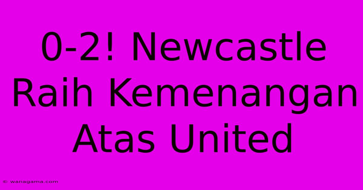 0-2! Newcastle Raih Kemenangan Atas United