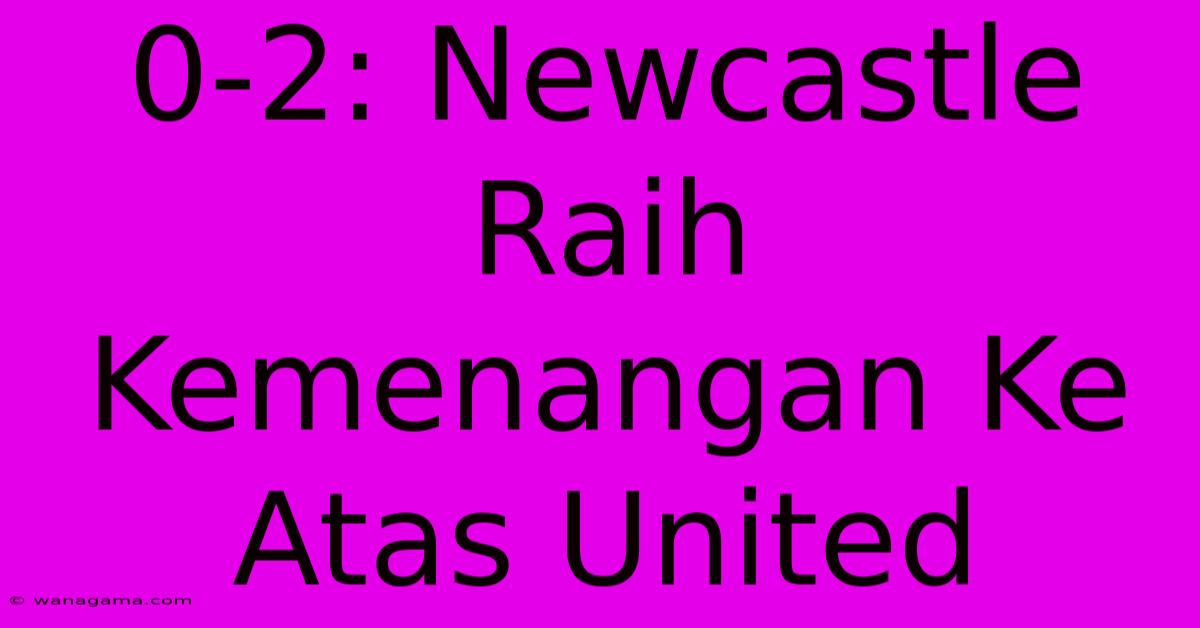 0-2: Newcastle Raih Kemenangan Ke Atas United