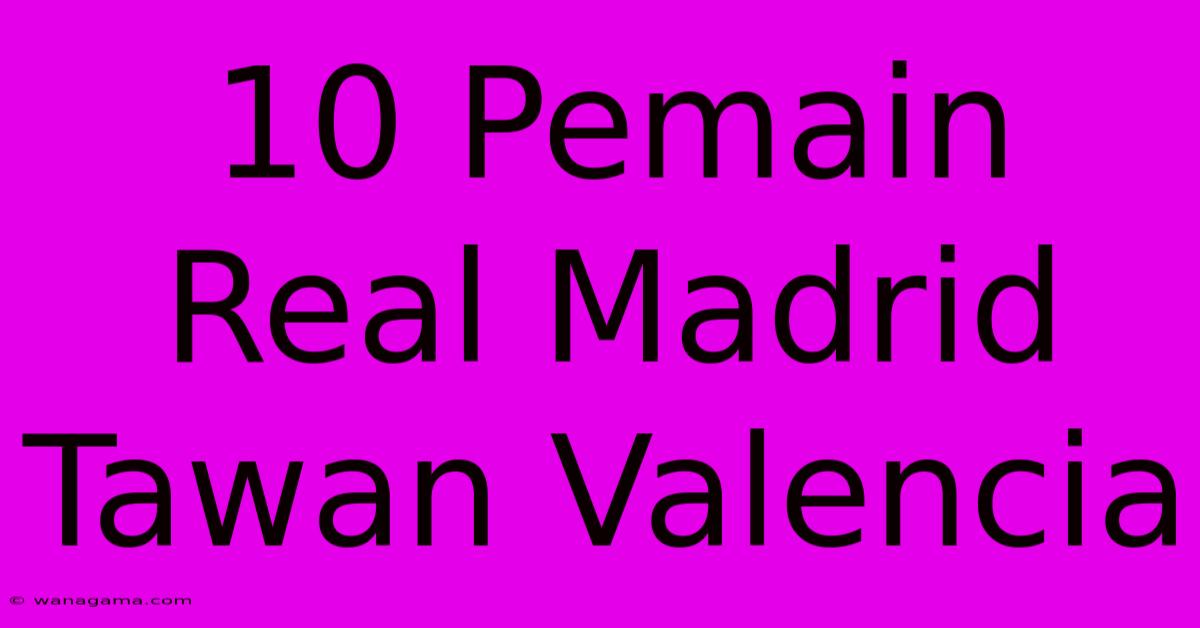 10 Pemain Real Madrid Tawan Valencia