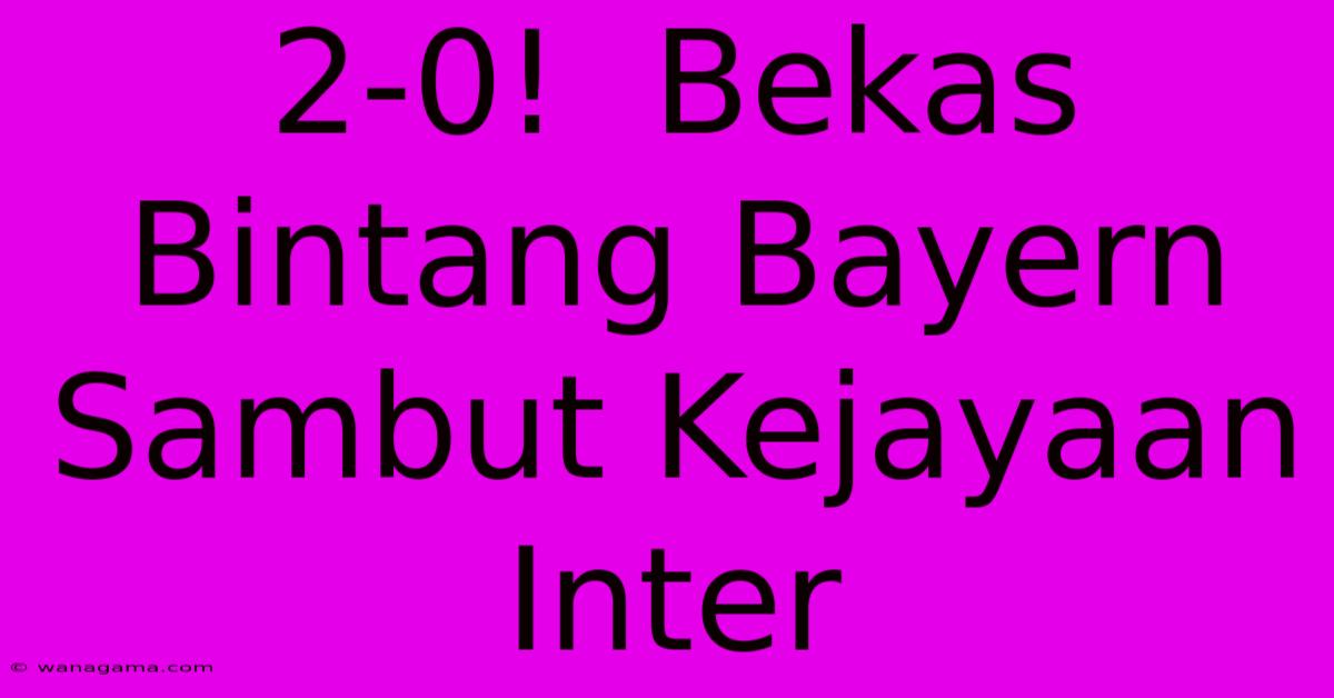 2-0!  Bekas Bintang Bayern  Sambut Kejayaan Inter