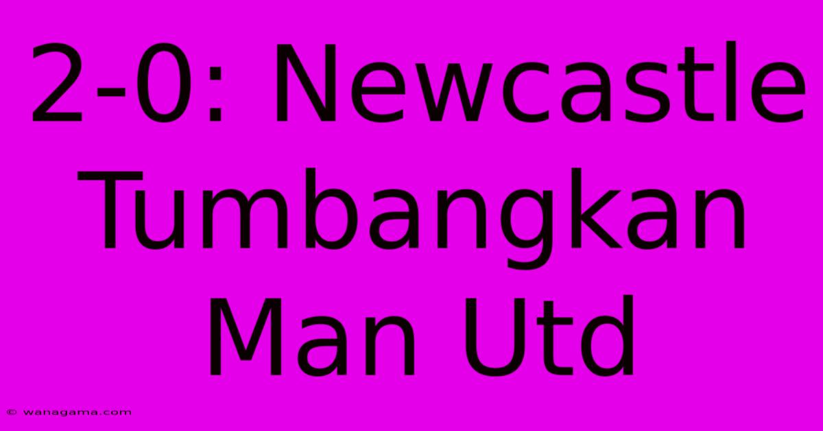 2-0: Newcastle Tumbangkan Man Utd