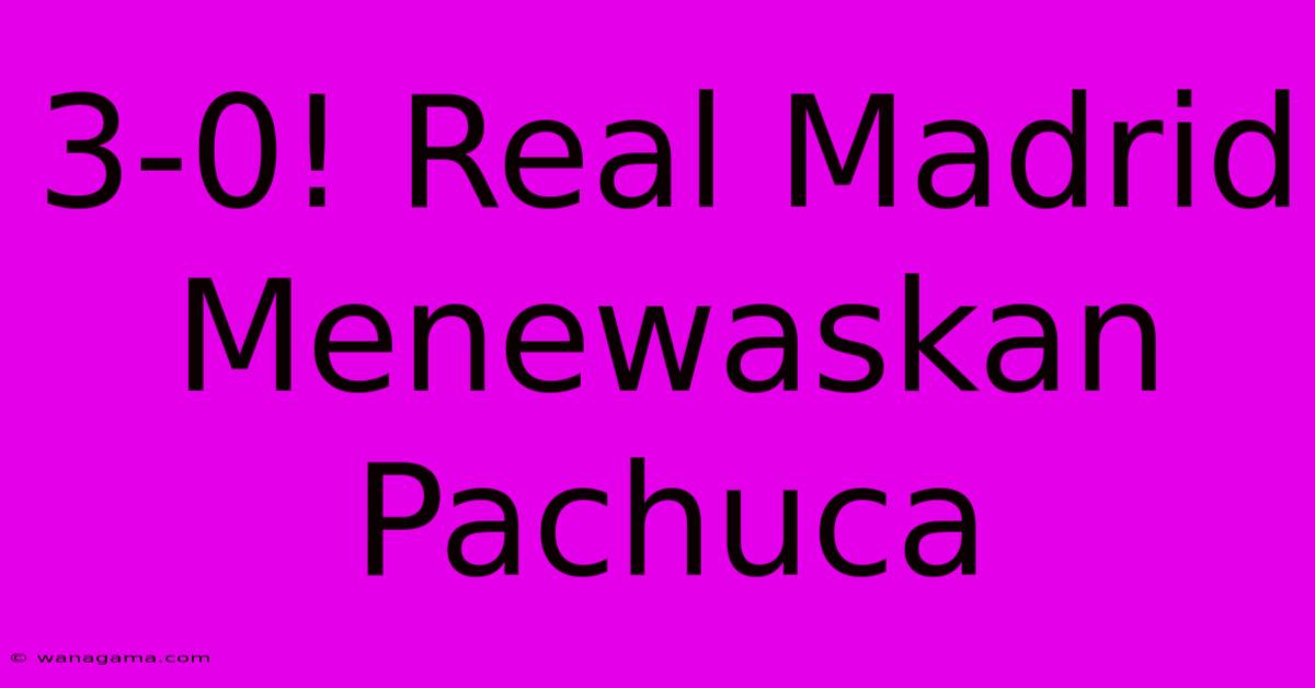 3-0! Real Madrid Menewaskan Pachuca 3-0! Real Madrid Menewaskan Pachuca