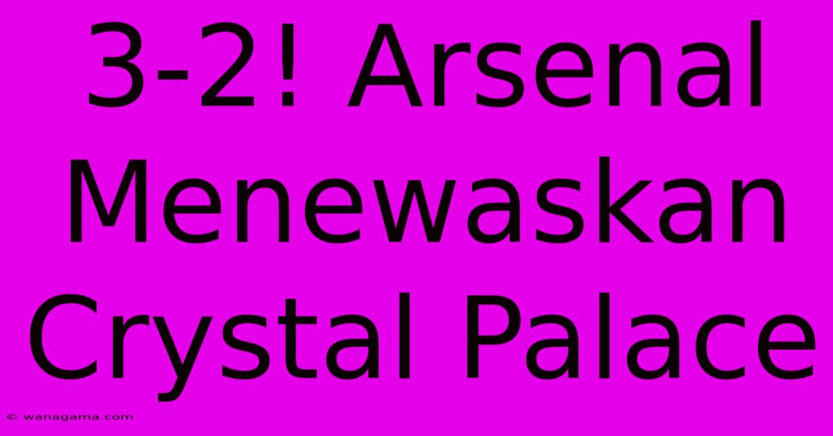 3-2! Arsenal Menewaskan Crystal Palace