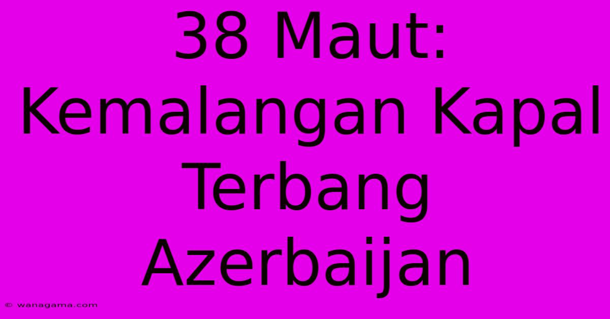 38 Maut: Kemalangan Kapal Terbang Azerbaijan