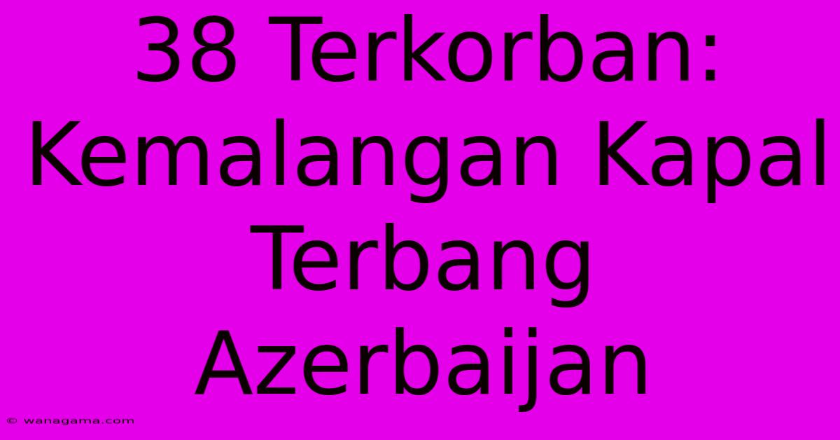 38 Terkorban: Kemalangan Kapal Terbang Azerbaijan