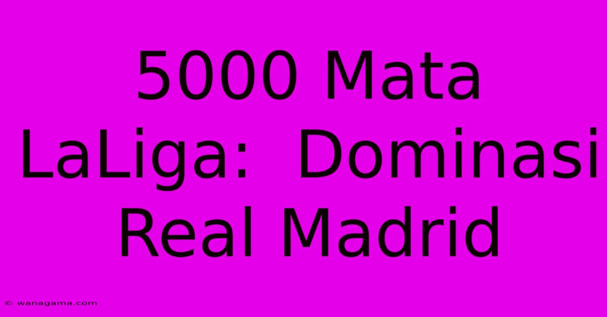 5000 Mata LaLiga:  Dominasi Real Madrid