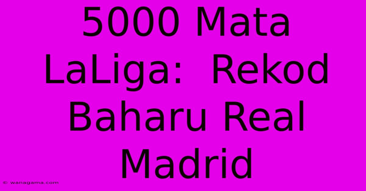 5000 Mata LaLiga:  Rekod Baharu Real Madrid