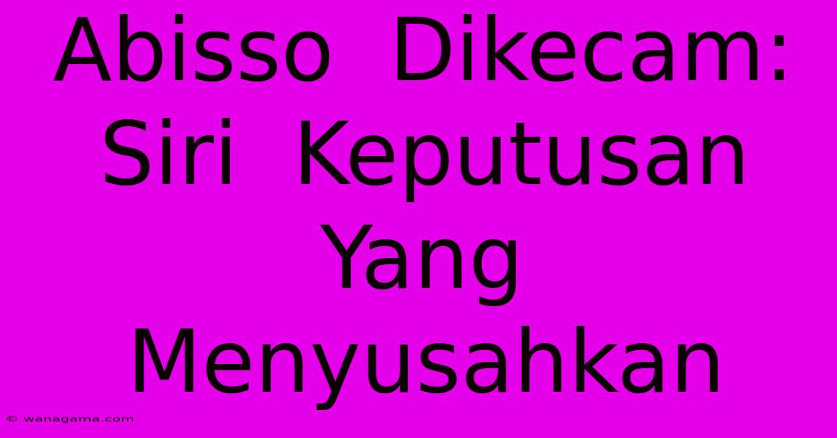 Abisso Dikecam: Siri Keputusan Yang Menyusahkan Abisso Dikecam: Siri Keputusan Yang Menyusahkan