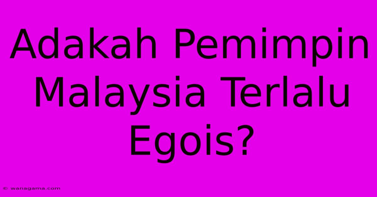 Adakah Pemimpin Malaysia Terlalu Egois?