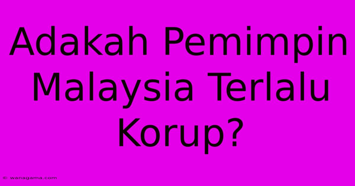 Adakah Pemimpin Malaysia Terlalu Korup?
