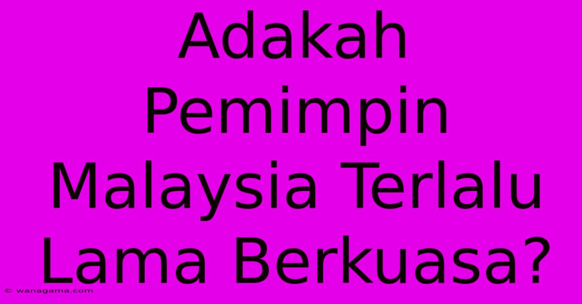 Adakah Pemimpin Malaysia Terlalu Lama Berkuasa? Adakah Pemimpin Malaysia Terlalu Lama Berkuasa?