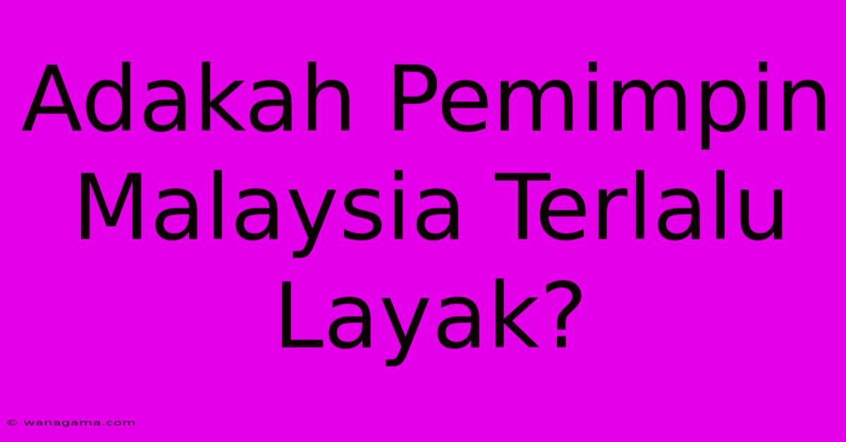 Adakah Pemimpin Malaysia Terlalu Layak? Adakah Pemimpin Malaysia Terlalu Layak?