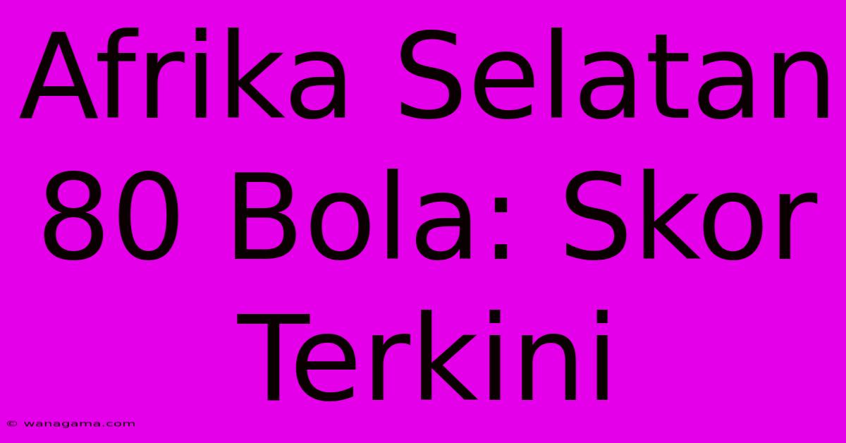 Afrika Selatan 80 Bola: Skor Terkini