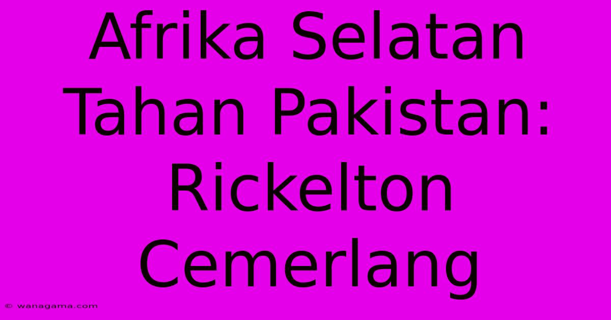 Afrika Selatan Tahan Pakistan: Rickelton Cemerlang