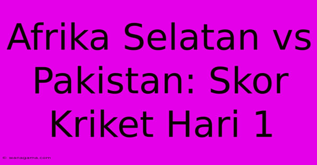 Afrika Selatan Vs Pakistan: Skor Kriket Hari 1