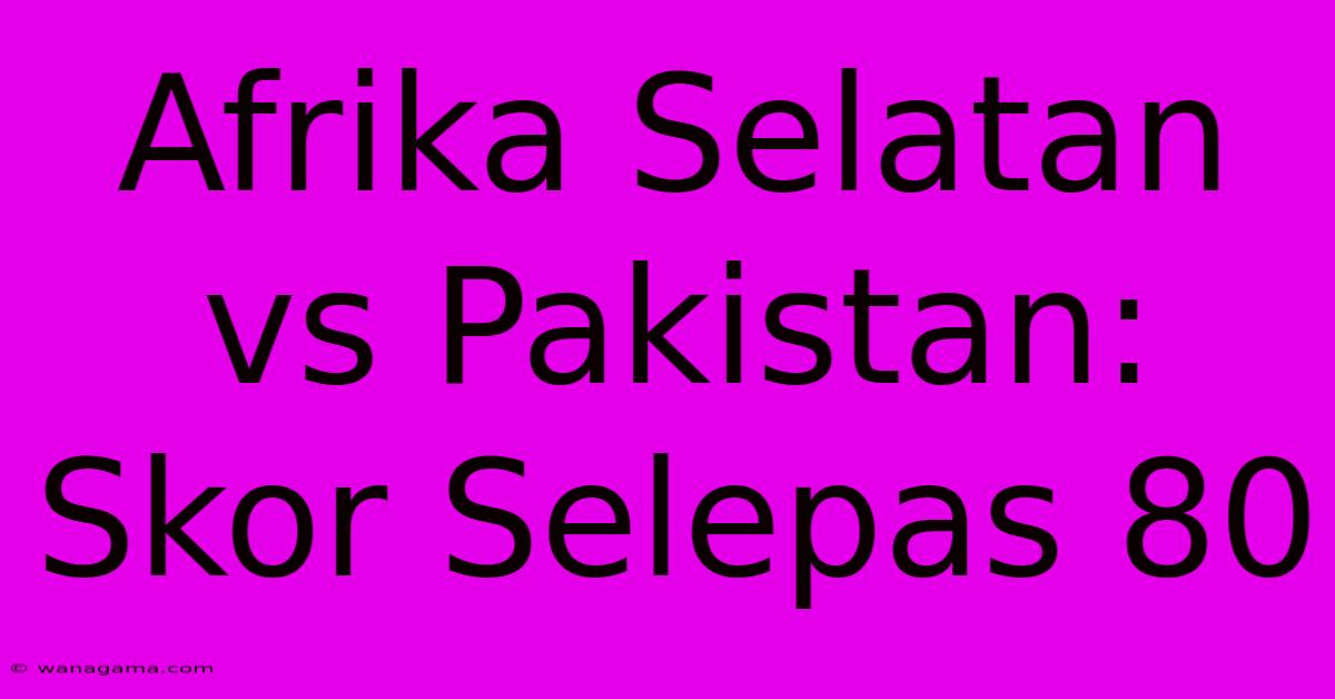 Afrika Selatan Vs Pakistan: Skor Selepas 80