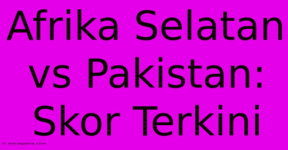 Afrika Selatan Vs Pakistan: Skor Terkini