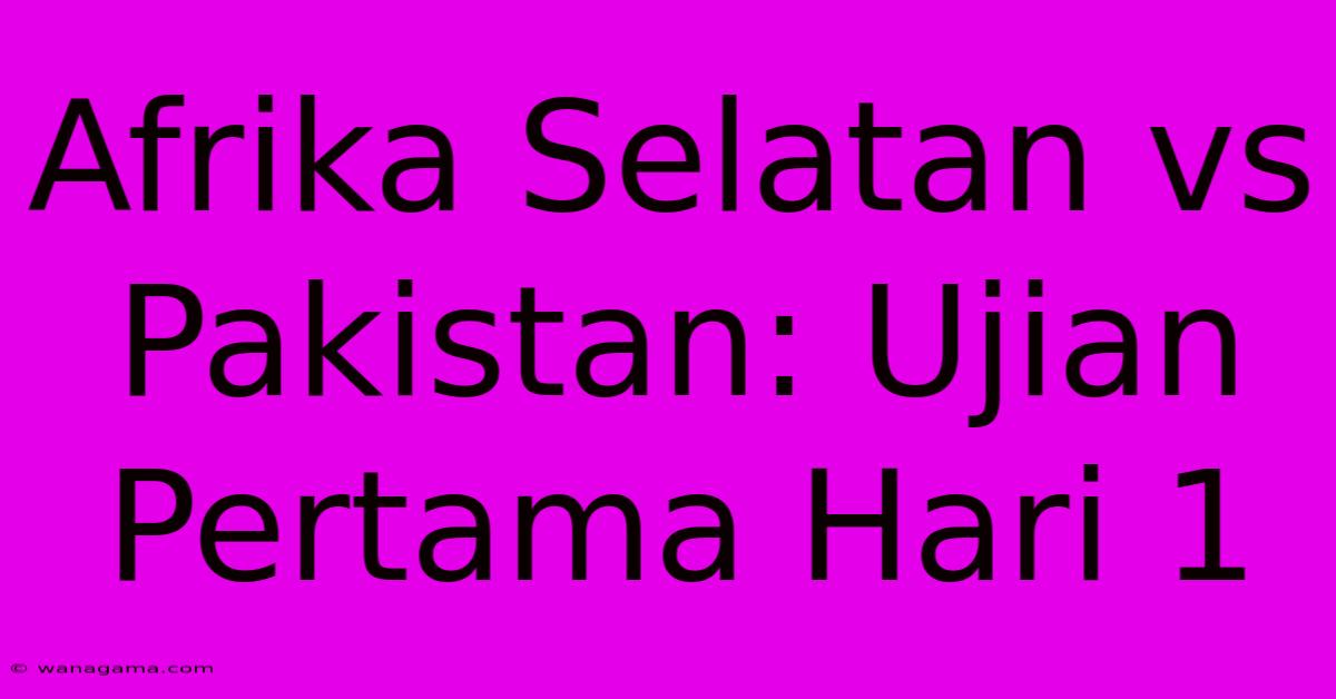 Afrika Selatan Vs Pakistan: Ujian Pertama Hari 1