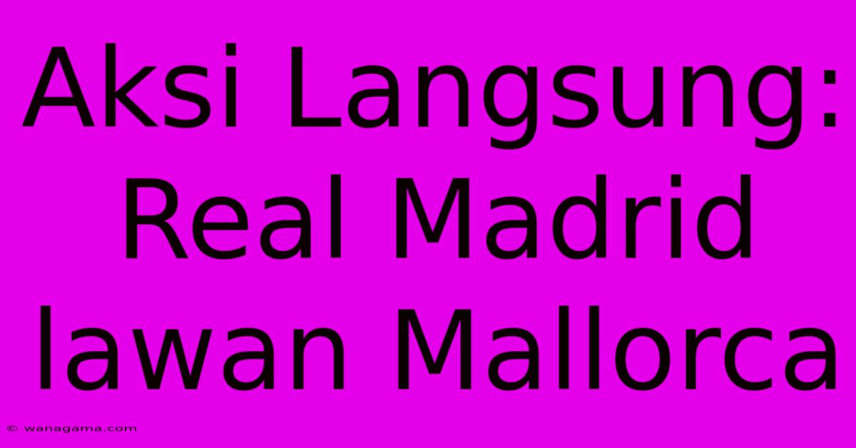 Aksi Langsung: Real Madrid Lawan Mallorca