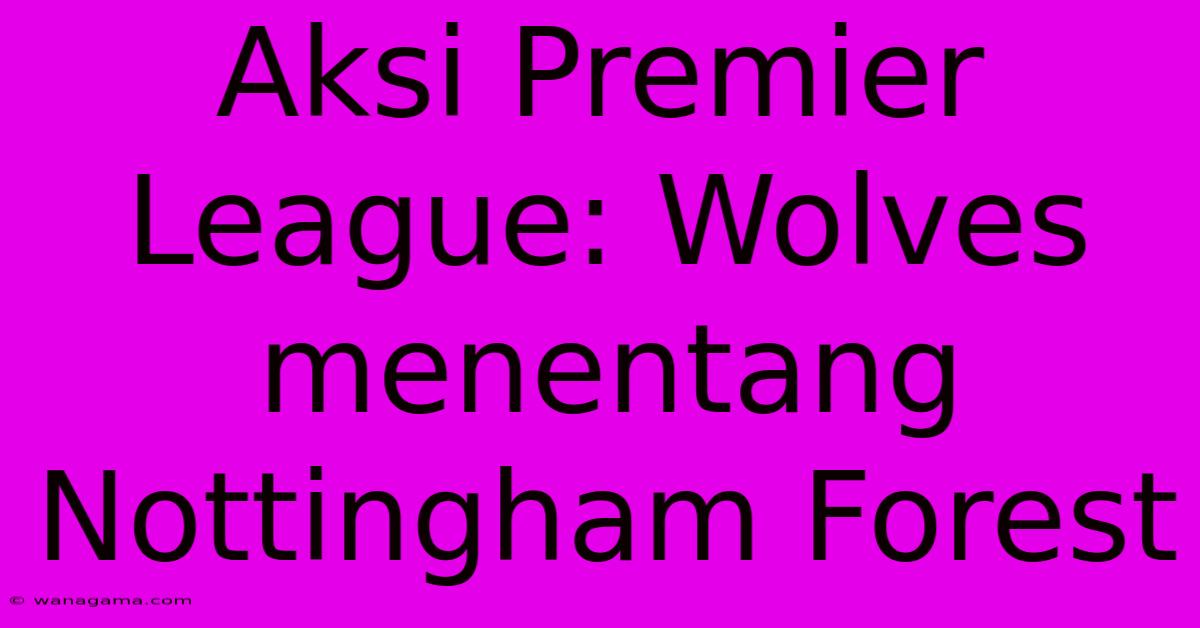 Aksi Premier League: Wolves Menentang Nottingham Forest