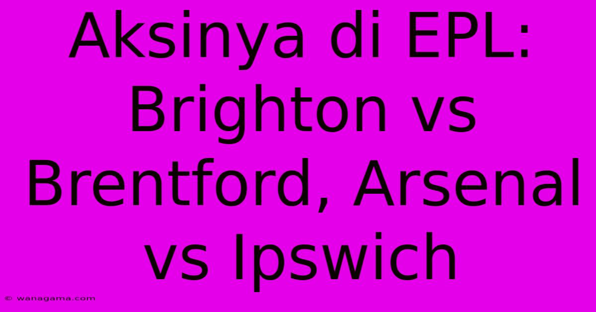 Aksinya Di EPL: Brighton Vs Brentford, Arsenal Vs Ipswich