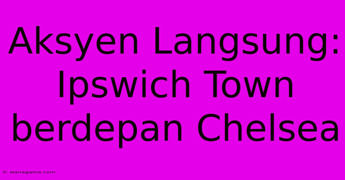 Aksyen Langsung: Ipswich Town Berdepan Chelsea