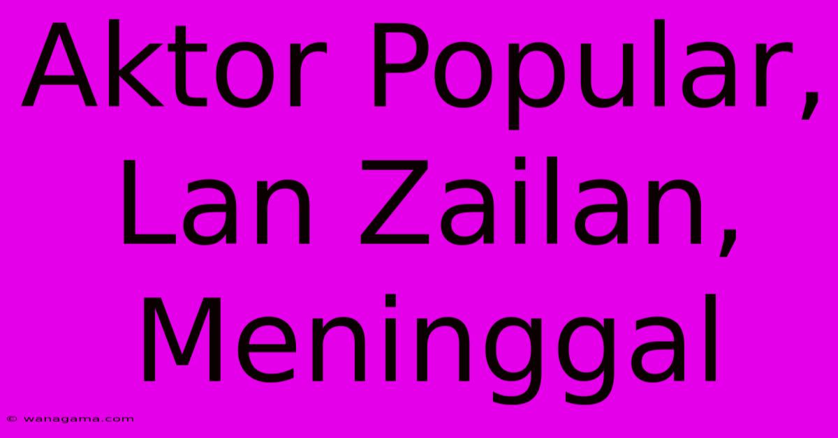 Aktor Popular, Lan Zailan, Meninggal Aktor Popular, Lan Zailan, Meninggal