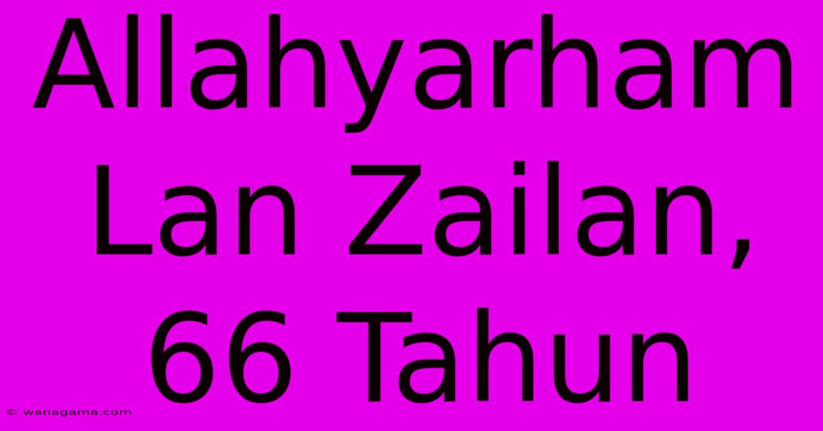 Allahyarham Lan Zailan, 66 Tahun Allahyarham Lan Zailan, 66 Tahun