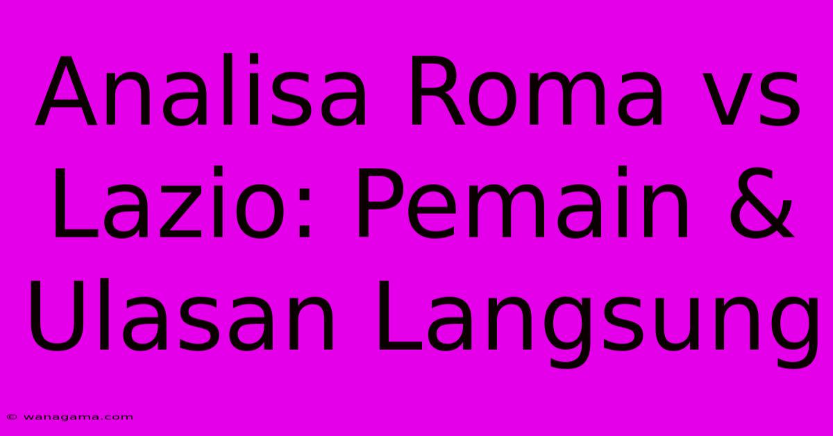 Analisa Roma Vs Lazio: Pemain & Ulasan Langsung