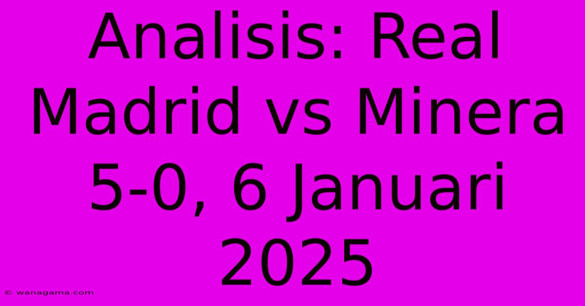 Analisis: Real Madrid Vs Minera 5-0, 6 Januari 2025