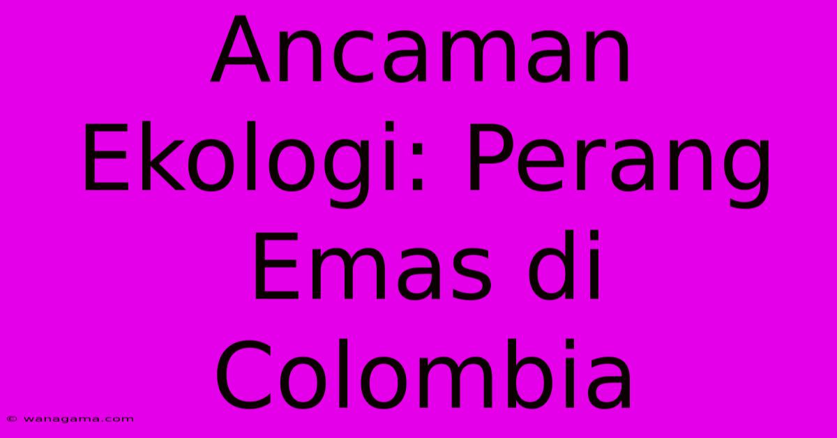 Ancaman Ekologi: Perang Emas Di Colombia