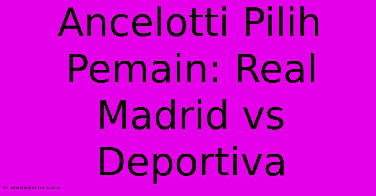 Ancelotti Pilih Pemain: Real Madrid Vs Deportiva