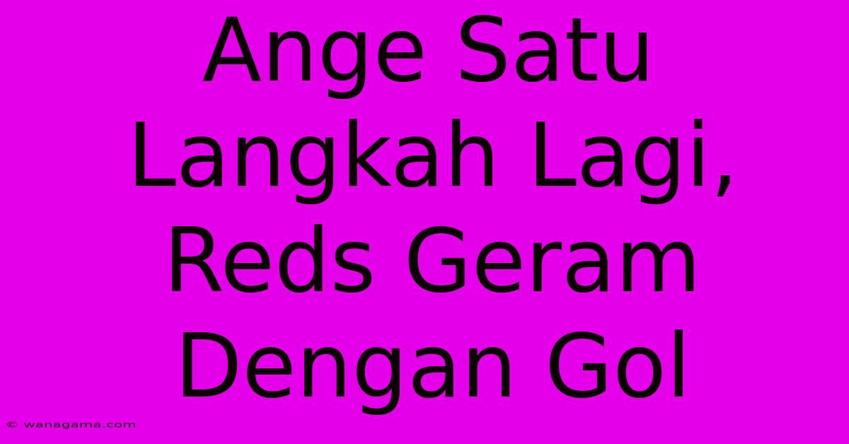 Ange Satu Langkah Lagi, Reds Geram Dengan Gol