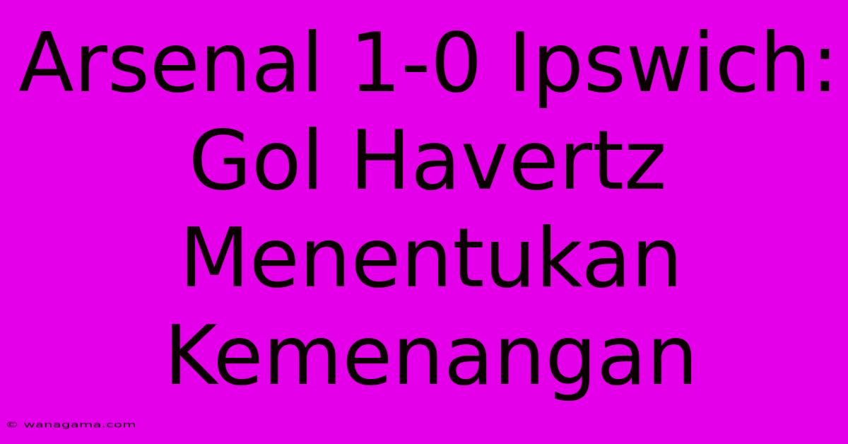 Arsenal 1-0 Ipswich: Gol Havertz Menentukan Kemenangan