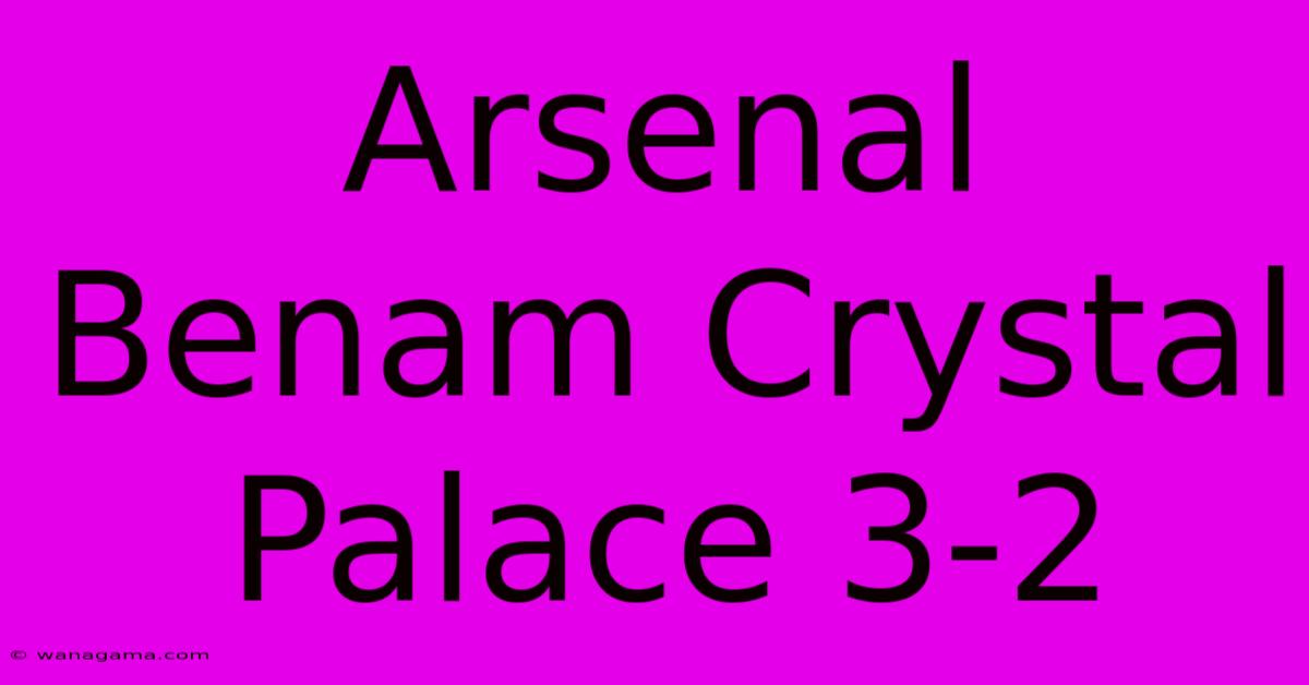 Arsenal Benam Crystal Palace 3-2 Arsenal Benam Crystal Palace 3-2