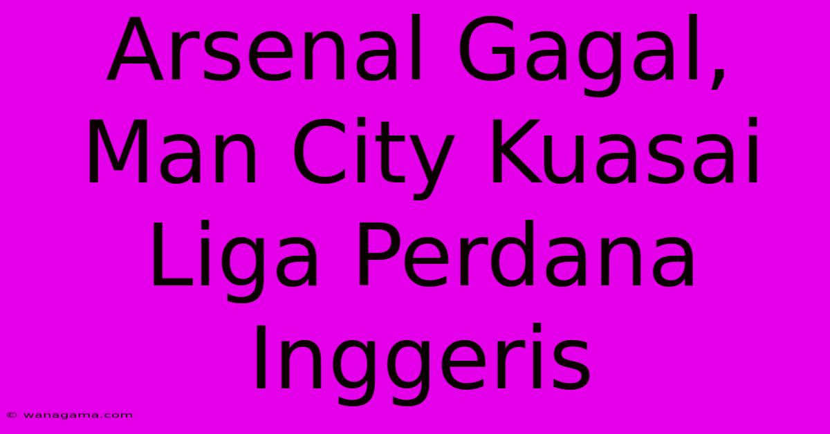 Arsenal Gagal, Man City Kuasai Liga Perdana Inggeris