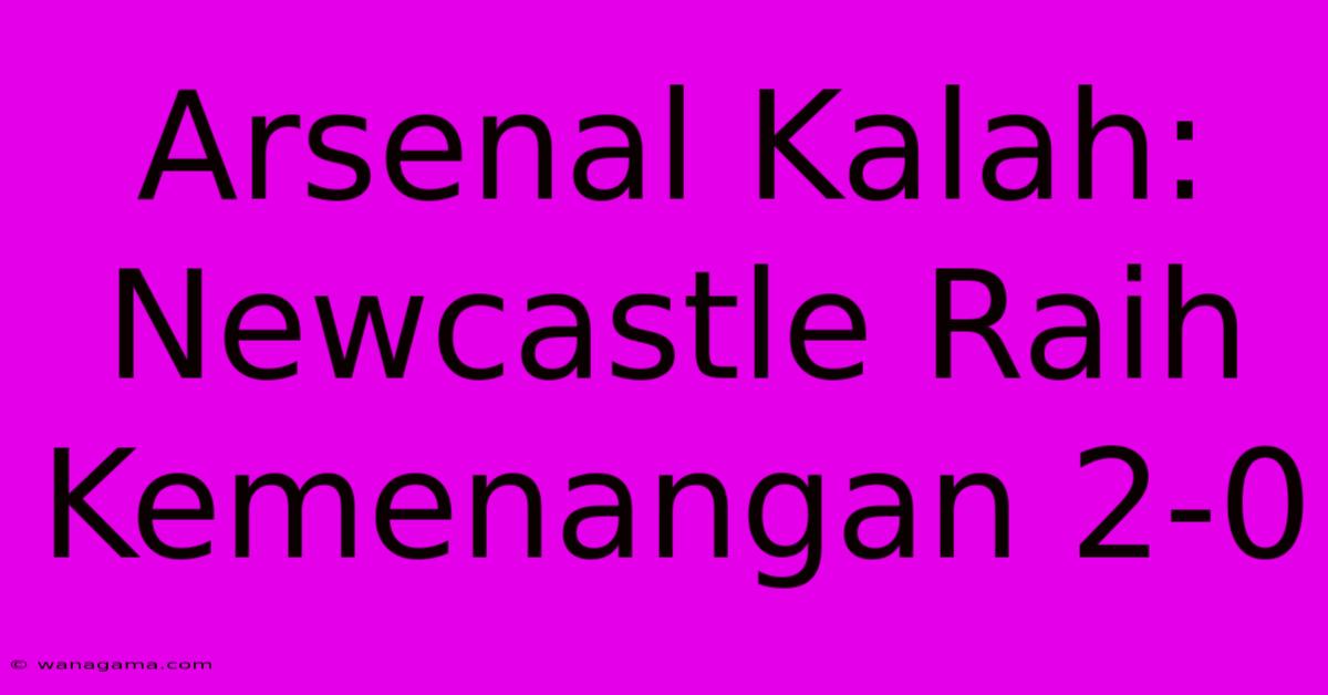 Arsenal Kalah: Newcastle Raih Kemenangan 2-0