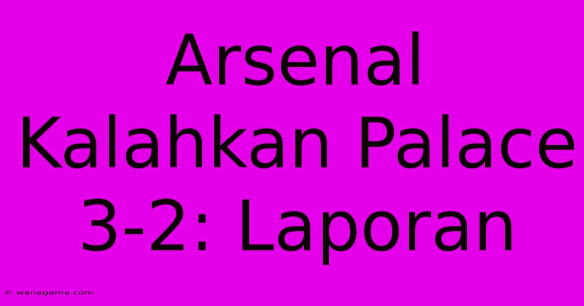 Arsenal Kalahkan Palace 3-2: Laporan Arsenal Kalahkan Palace 3-2: Laporan