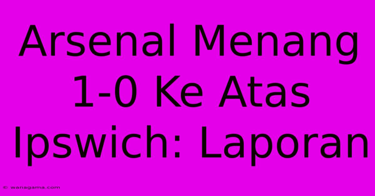 Arsenal Menang 1-0 Ke Atas Ipswich: Laporan