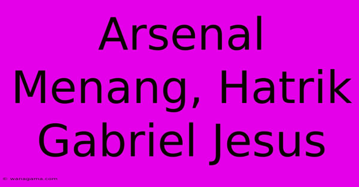 Arsenal Menang, Hatrik Gabriel Jesus Arsenal Menang, Hatrik Gabriel Jesus