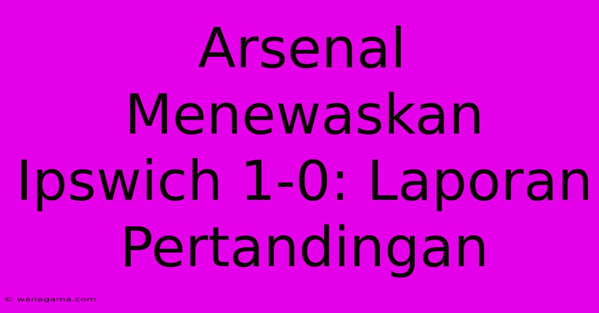 Arsenal Menewaskan Ipswich 1-0: Laporan Pertandingan