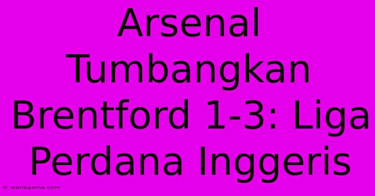 Arsenal Tumbangkan Brentford 1-3: Liga Perdana Inggeris