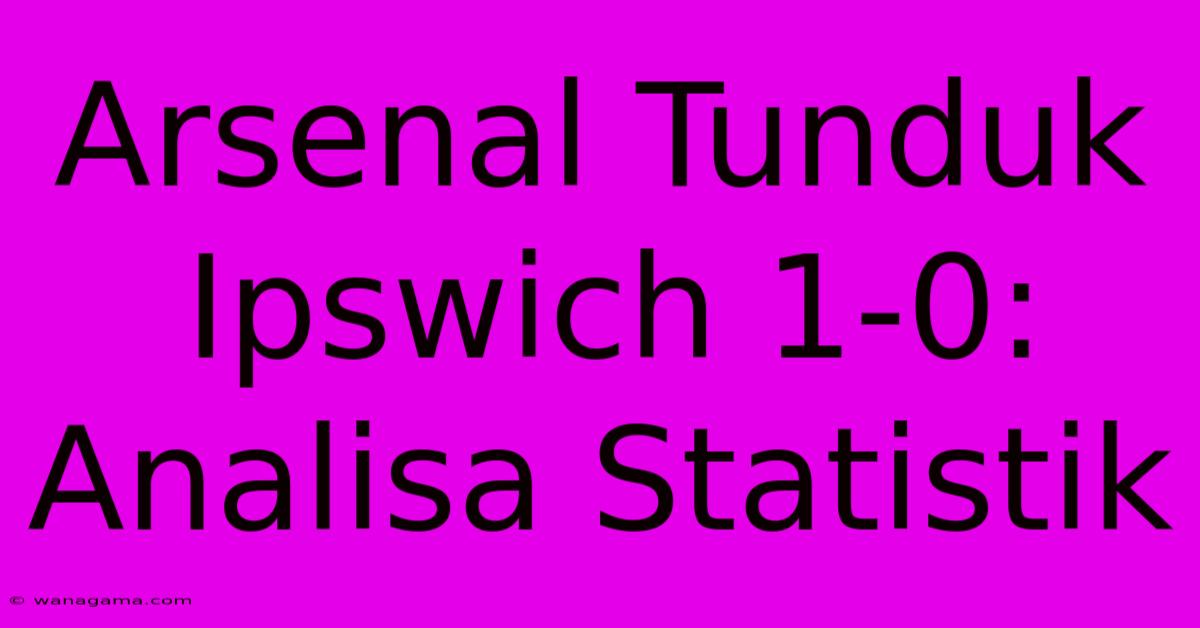 Arsenal Tunduk Ipswich 1-0: Analisa Statistik