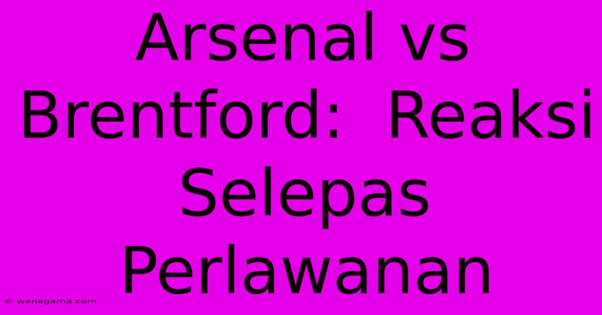 Arsenal Vs Brentford:  Reaksi Selepas Perlawanan