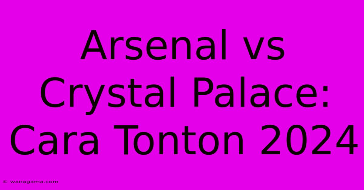 Arsenal Vs Crystal Palace: Cara Tonton 2024 Arsenal Vs Crystal Palace: Cara Tonton 2024