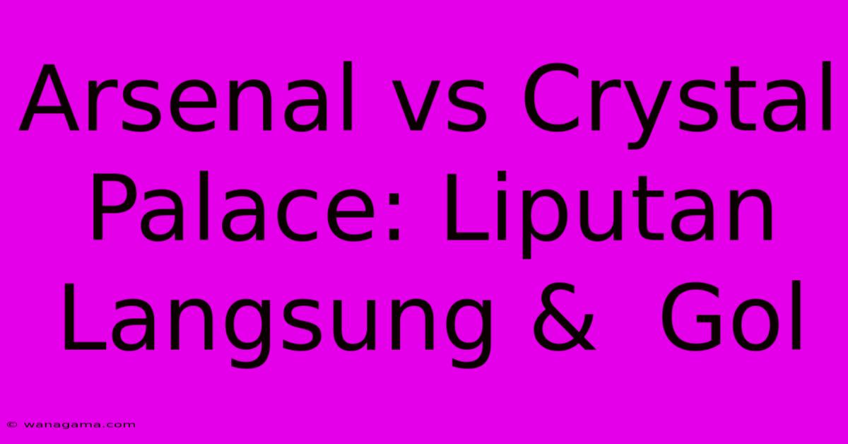 Arsenal Vs Crystal Palace: Liputan Langsung & Gol Arsenal Vs Crystal Palace: Liputan Langsung & Gol
