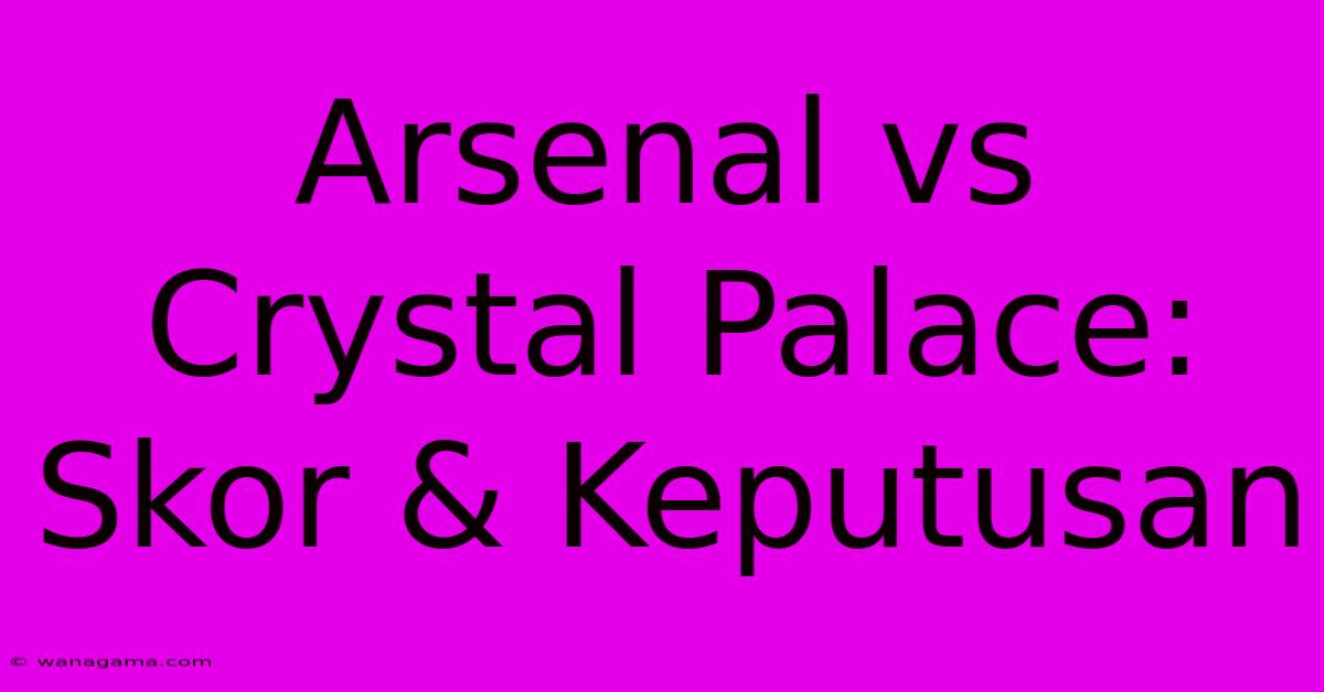 Arsenal Vs Crystal Palace: Skor & Keputusan Arsenal Vs Crystal Palace: Skor & Keputusan