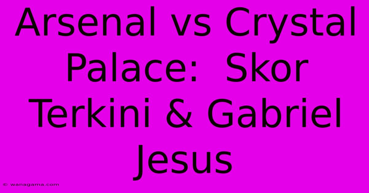 Arsenal Vs Crystal Palace: Skor Terkini & Gabriel Jesus Arsenal Vs Crystal Palace: Skor Terkini & Gabriel Jesus